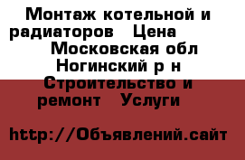 Монтаж котельной и радиаторов › Цена ­ 120 000 - Московская обл., Ногинский р-н Строительство и ремонт » Услуги   